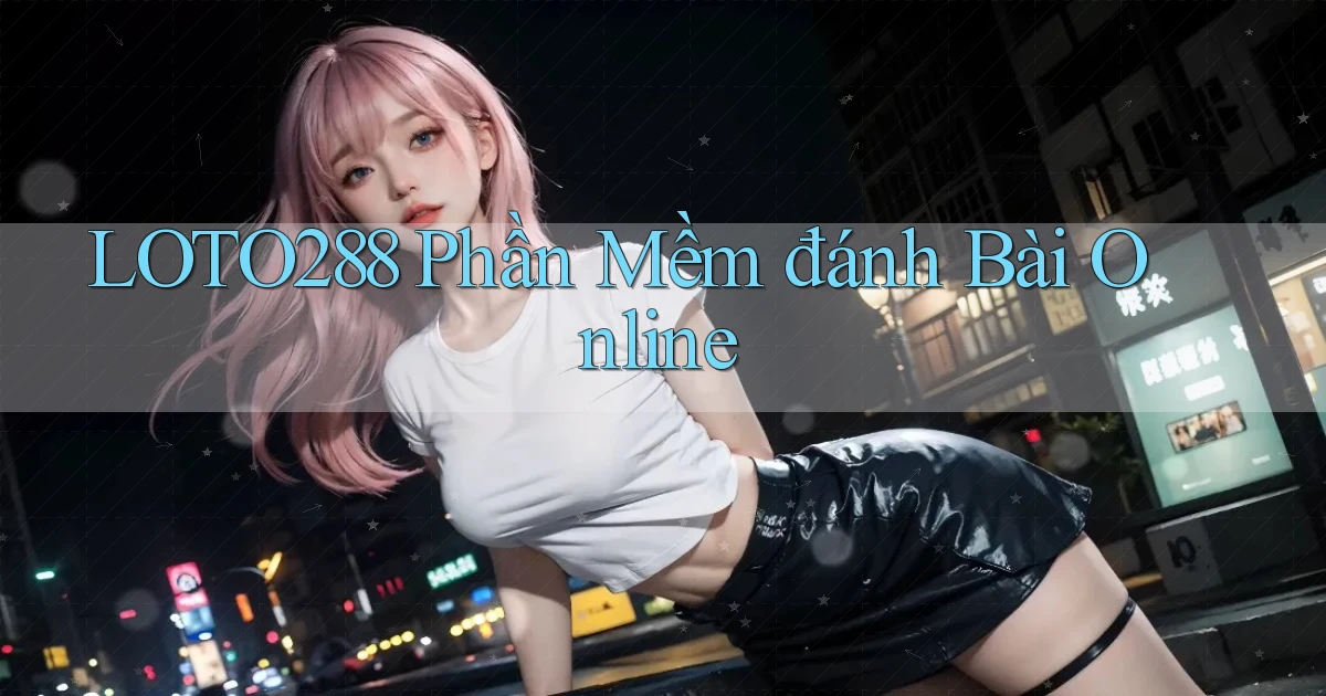 loto288 phần mềm đánh bài online