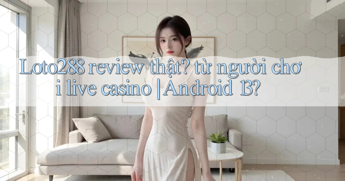 Loto288 review thật từ người chơi live casino Android 13