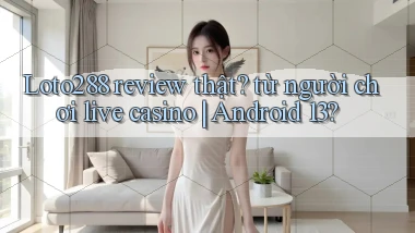 Loto288 review thật từ người chơi live casino Android 13