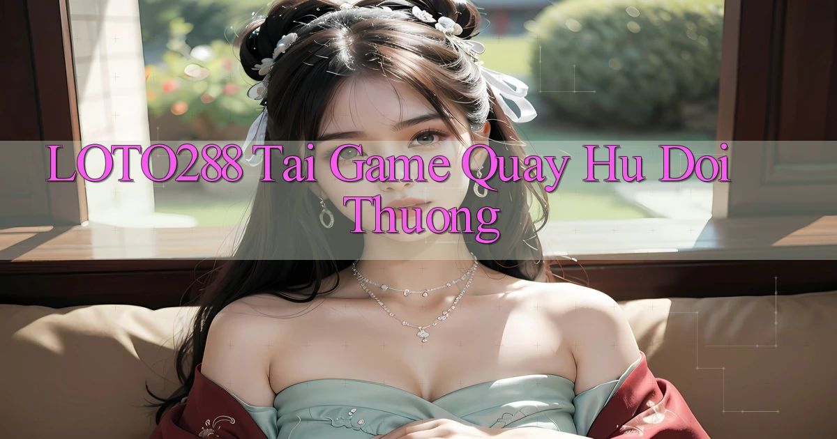 loto288 tai game quay hu doi thuong