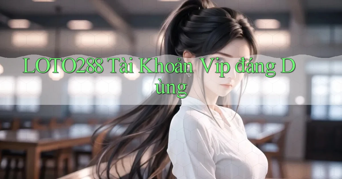 loto288 tài khoản vip đáng dùng
