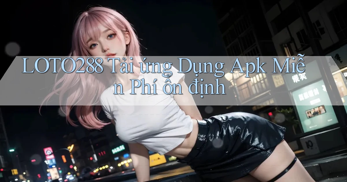 loto288  tải ứng dụng apk miễn phí ổn định