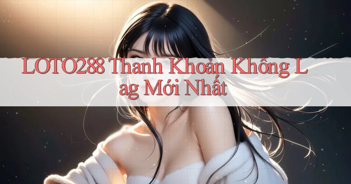 loto288 thanh khoản không lag mới nhất