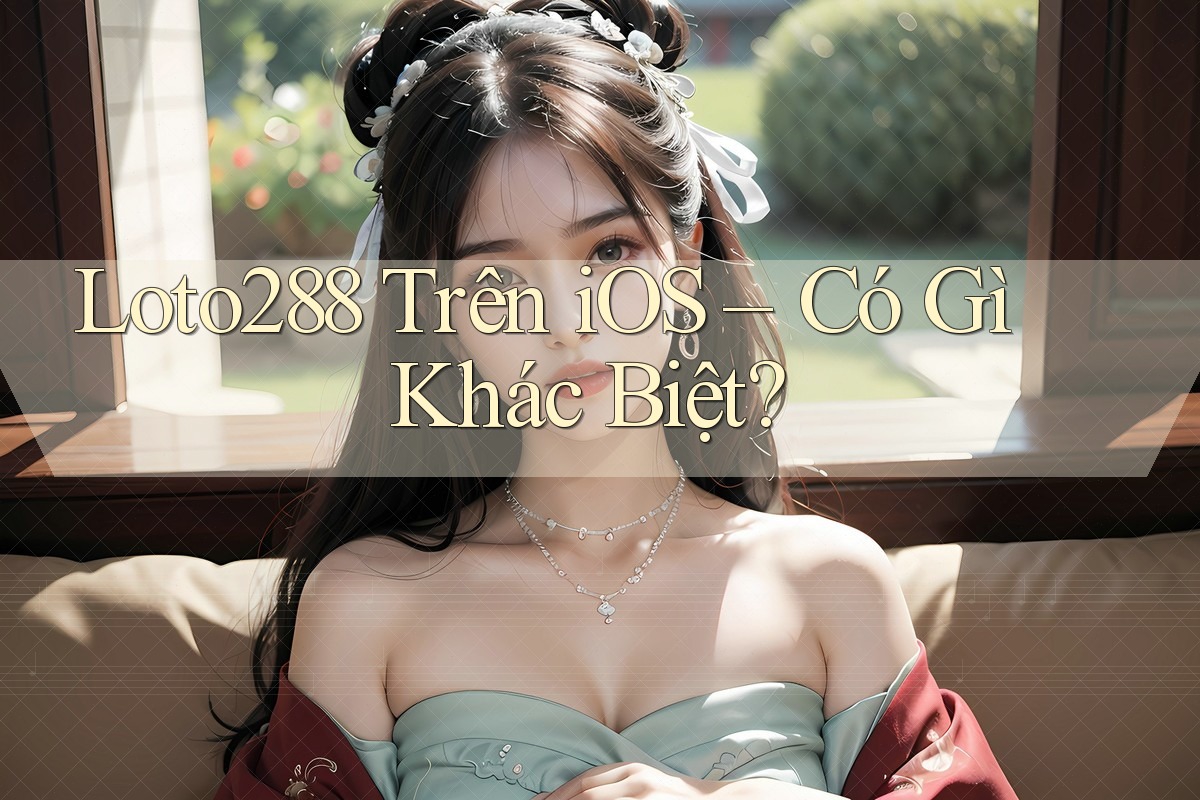 Loto288 Trên iOS – Có Gì Khác Biệt?
