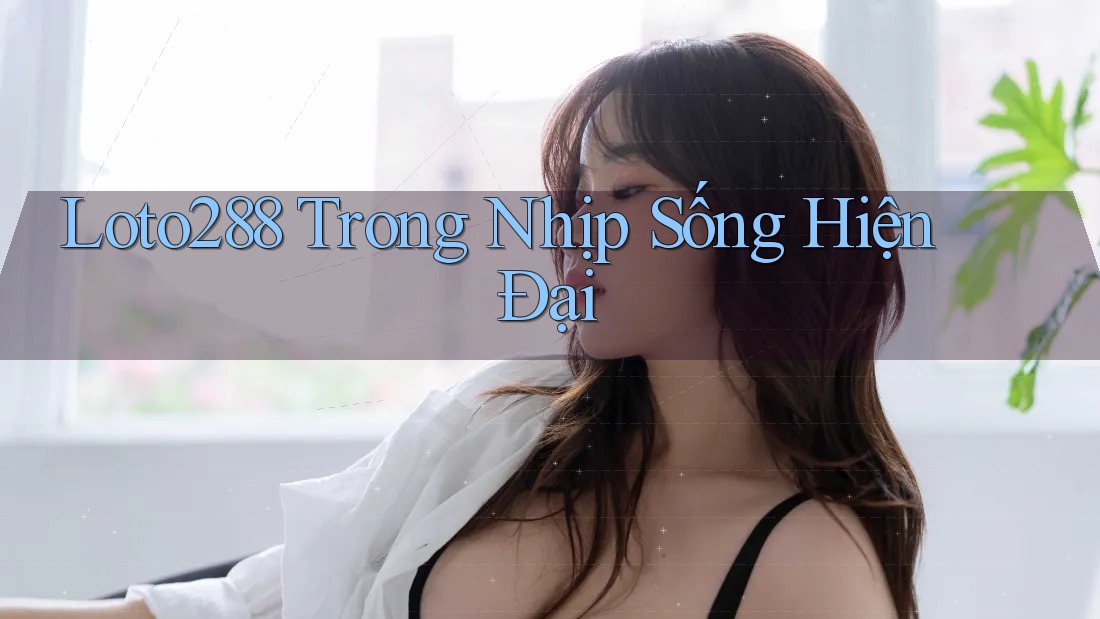 Loto288 Trong Nhịp Sống Hiện Đại