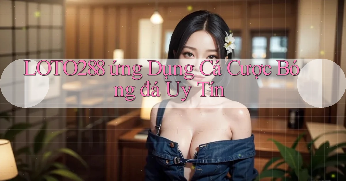 loto288  ứng dụng cá cược bóng đá uy tín