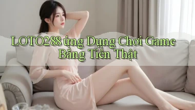 loto288  ứng dụng chơi game bằng tiền thật