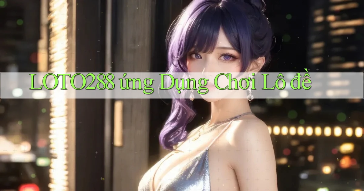 loto288  ứng dụng chơi lô đề