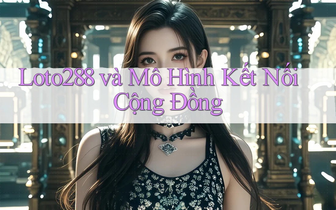 Loto288 và Mô Hình Kết Nối Cộng Đồng Loto288 và Mô Hình Kết Nối Cộng Đồng