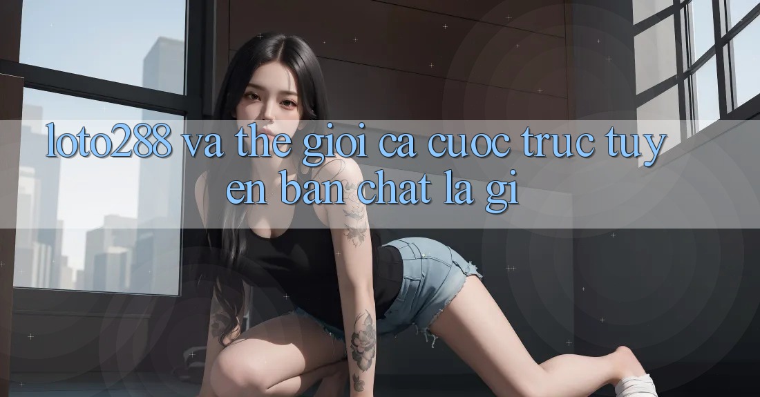 “Loto288” và thế giới cá cược trực tuyến: Bản chất là gì?