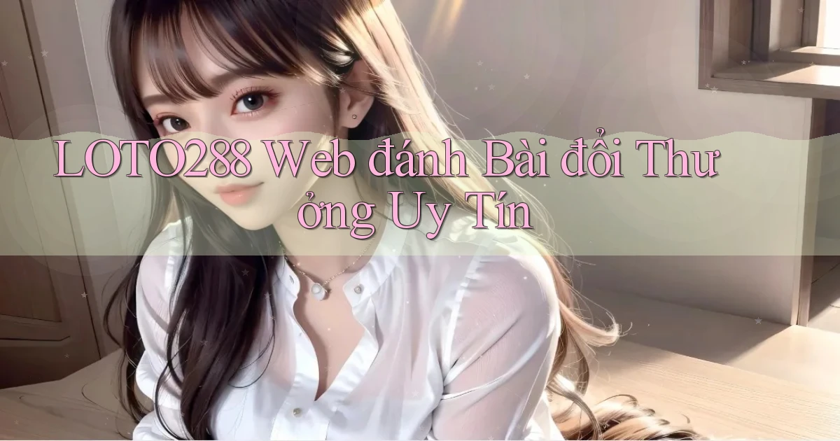 loto288 web đánh bài đổi thưởng uy tín