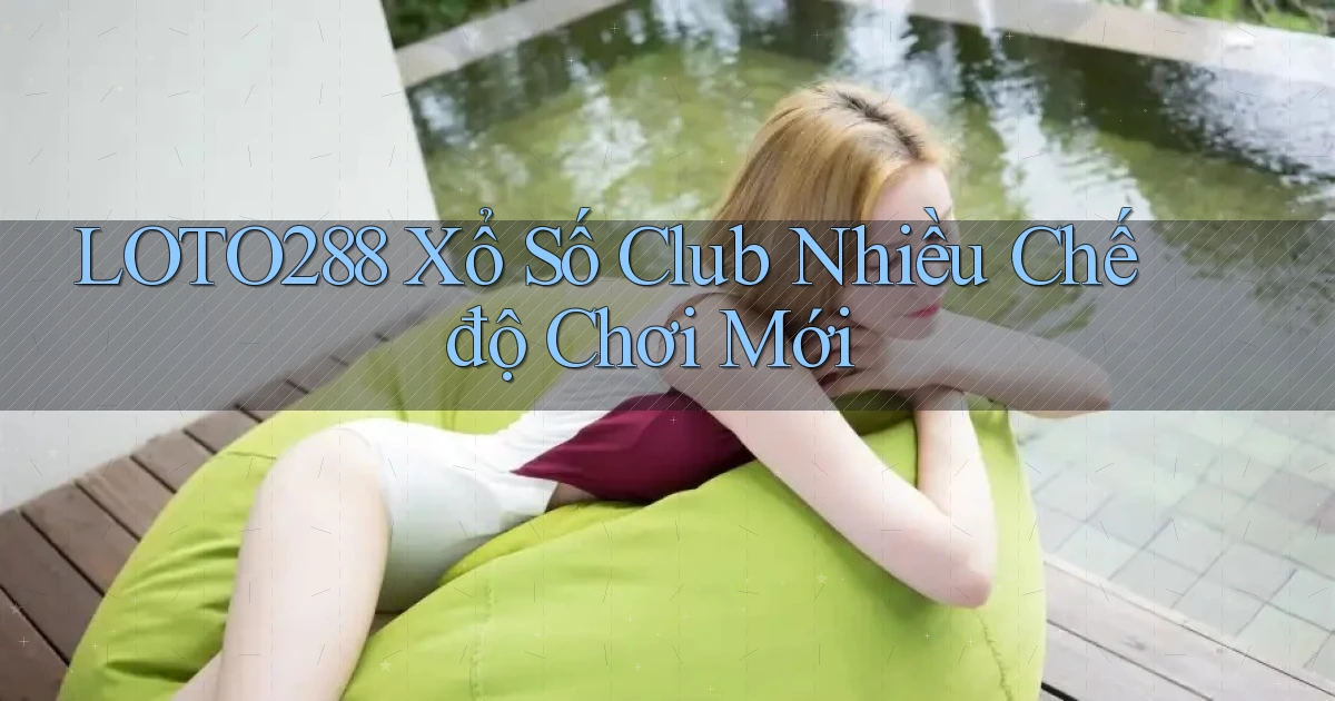 loto288  xổ số club nhiều chế độ chơi mới