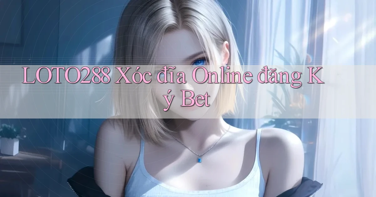 loto288 xóc đĩa online đăng ký bet