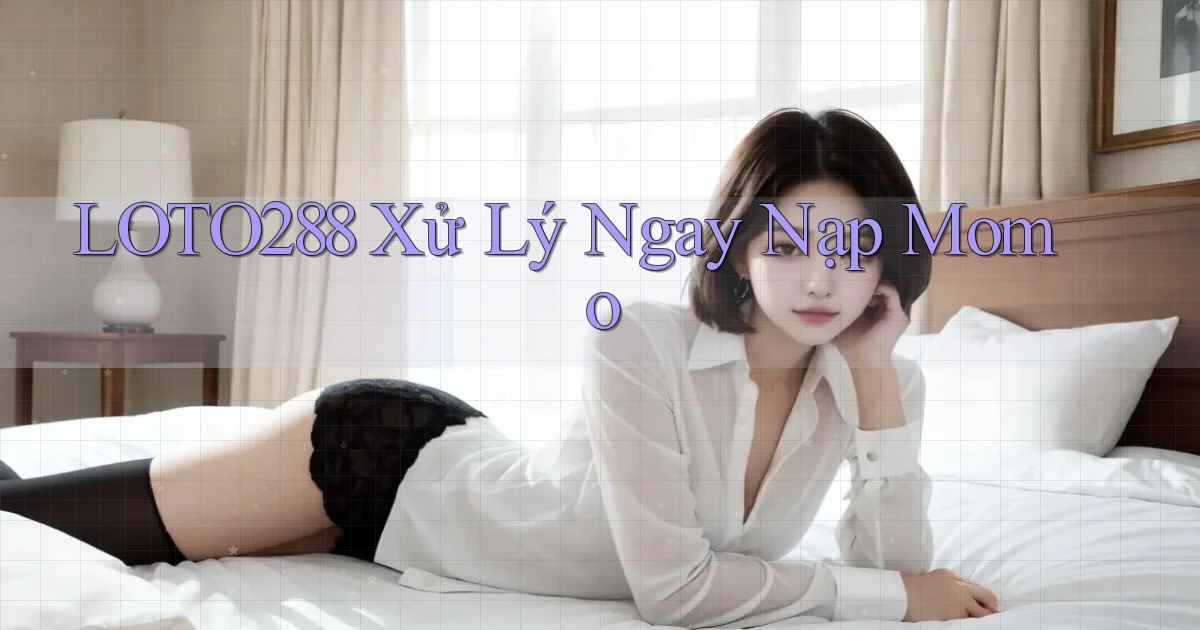loto288 xử lý ngay nạp momo
