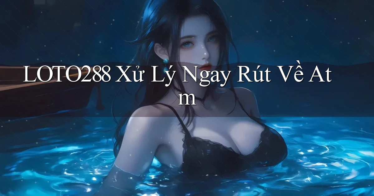 loto288 xử lý ngay rút về atm