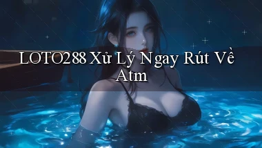 loto288 xử lý ngay rút về atm