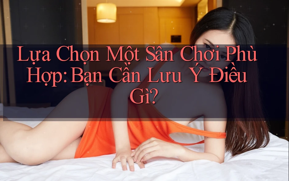 Lựa Chọn Một Sân Chơi Phù Hợp: Bạn Cần Lưu Ý Điều Gì? Lựa Chọn Một Sân Chơi Phù Hợp: Bạn Cần Lưu Ý Điều Gì?