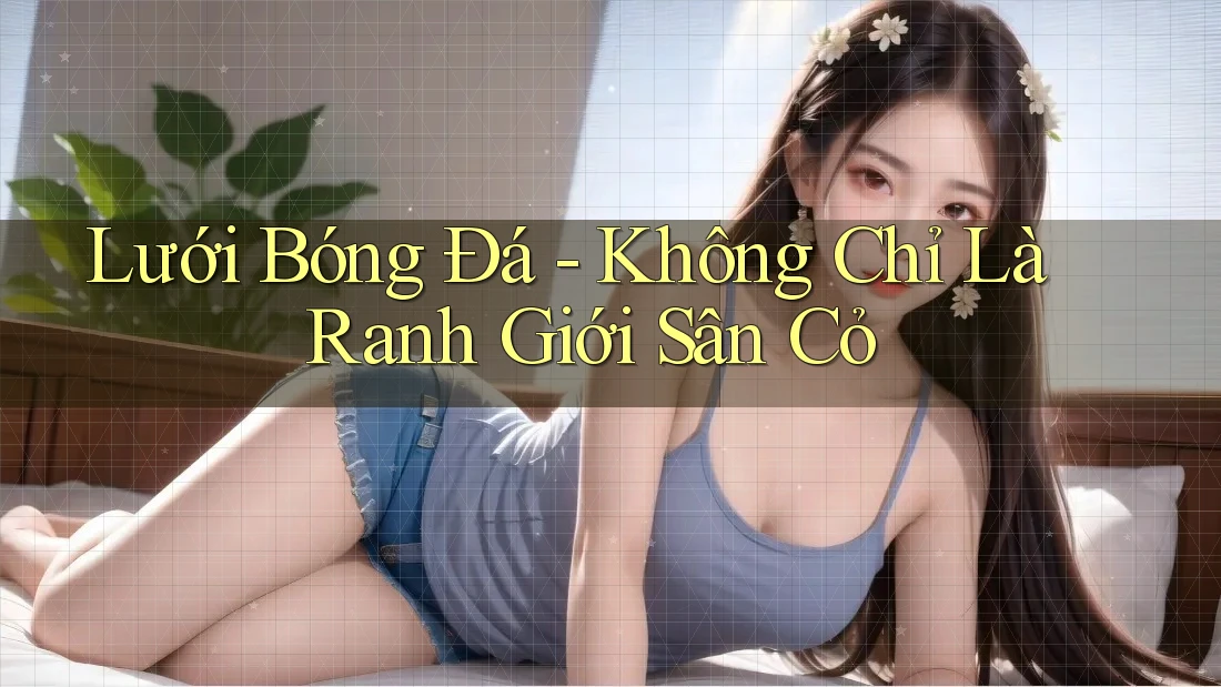 Lưới Bóng Đá - Không Chỉ Là Ranh Giới Sân Cỏ