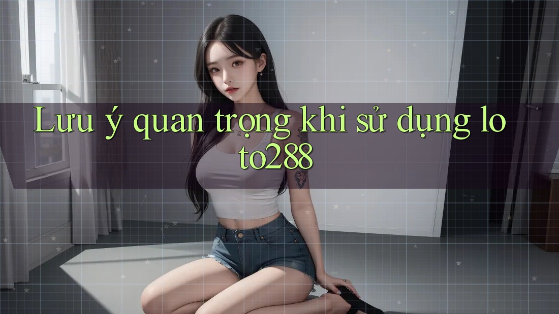 Lưu ý quan trọng khi sử dụng loto288