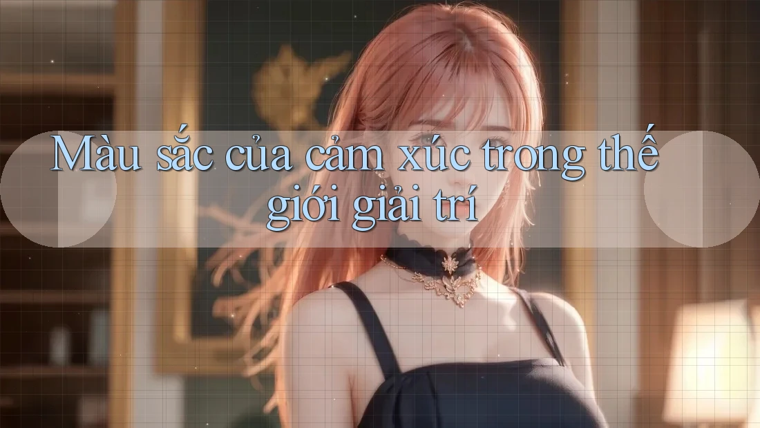 Màu sắc của cảm xúc trong thế giới giải trí