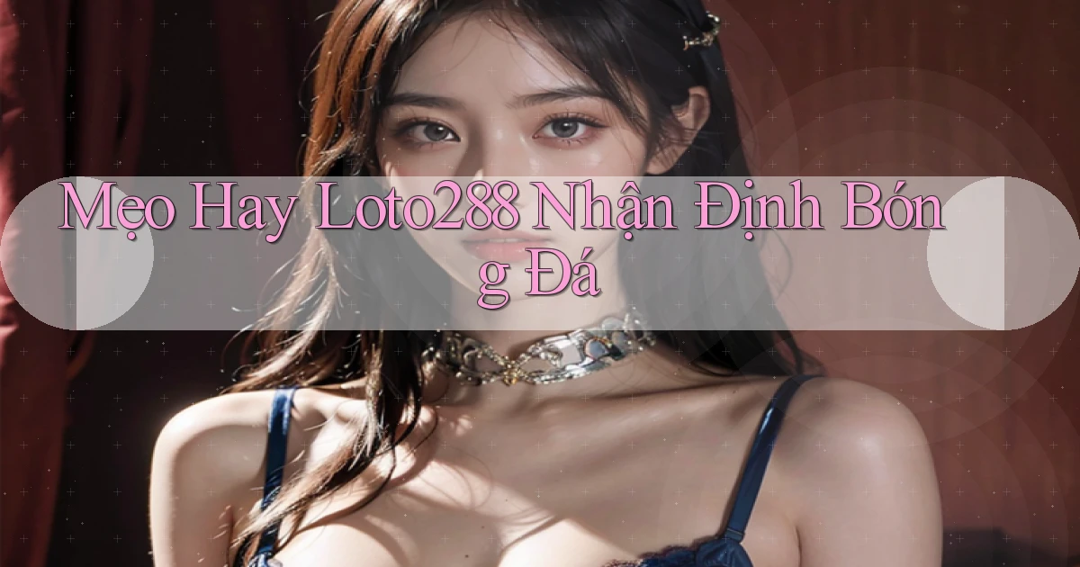 mẹo hay loto288 nhận định bóng đá