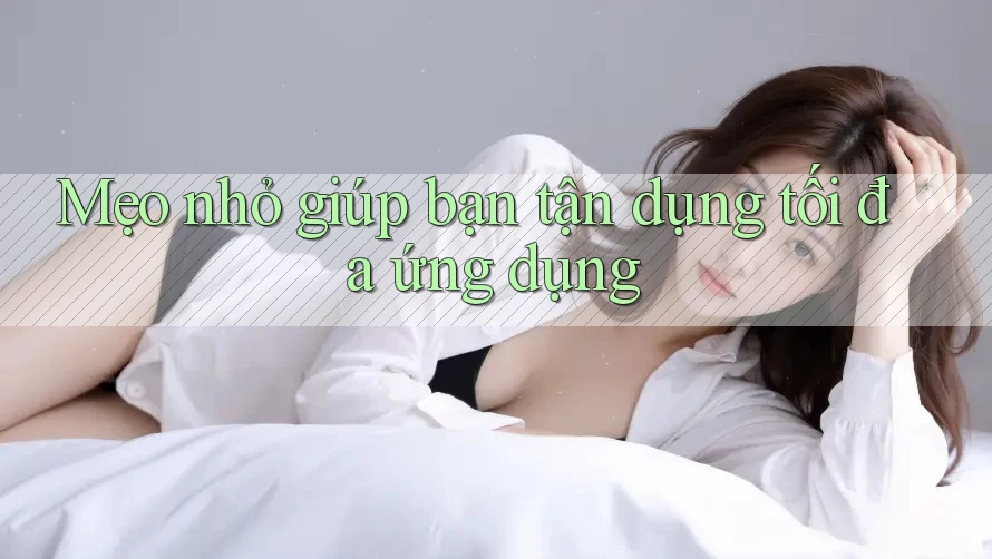Mẹo nhỏ giúp bạn tận dụng tối đa ứng dụng