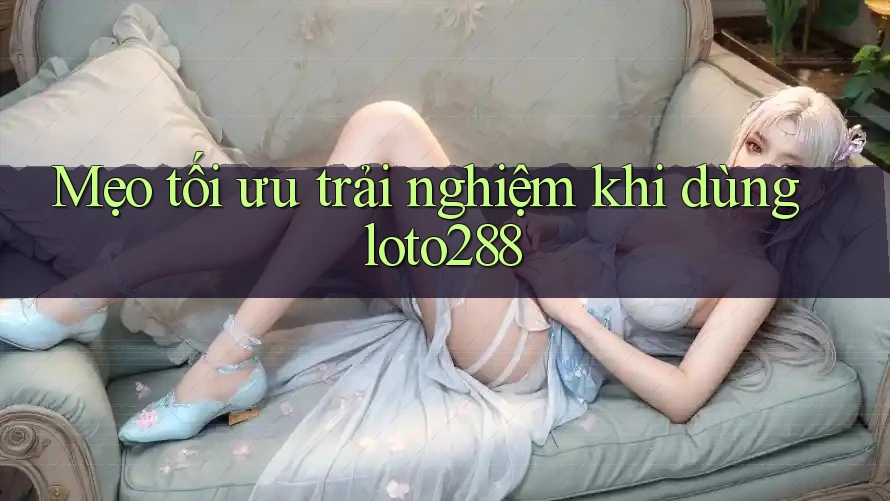 Mẹo tối ưu trải nghiệm khi dùng loto288