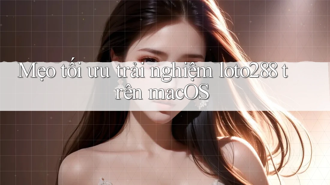 Mẹo tối ưu trải nghiệm loto288 trên macOS