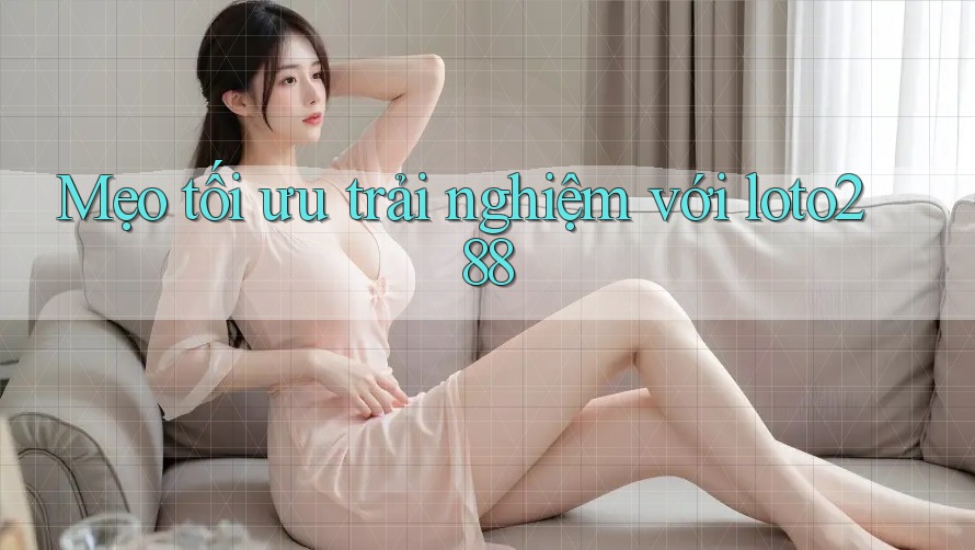Mẹo tối ưu trải nghiệm với loto288