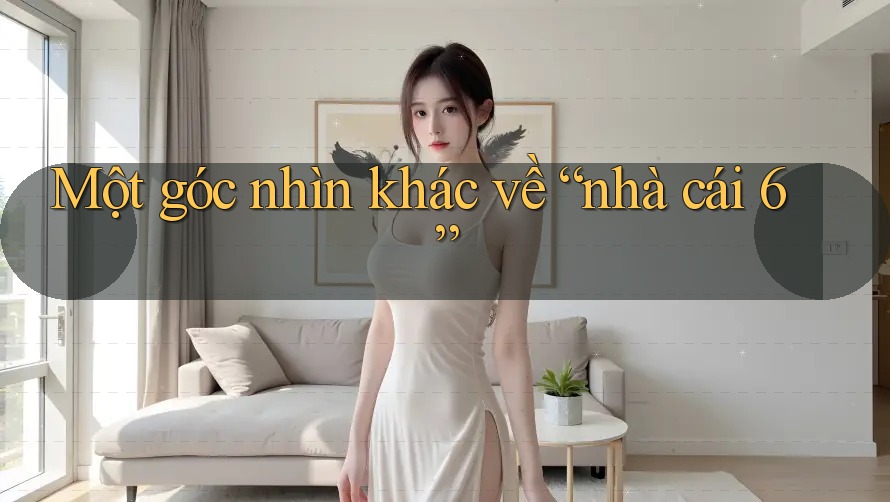 Một góc nhìn khác về “nhà cái 6”