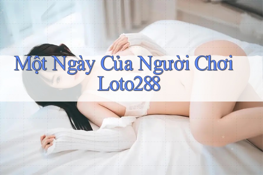 Một Ngày Của Người Chơi Loto288