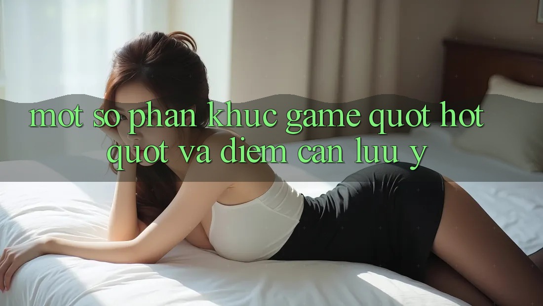 Một Số Phân Khúc Game " Hot" Và Điểm Cần Lưu Ý