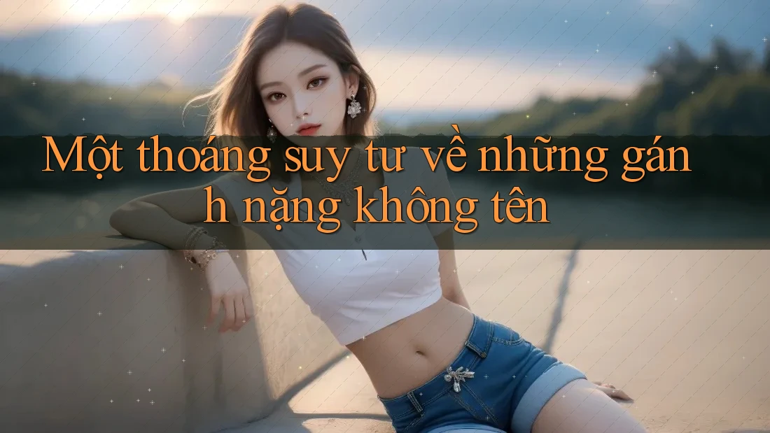 Một thoáng suy tư về những gánh nặng không tên Một thoáng suy tư về những gánh nặng không tên