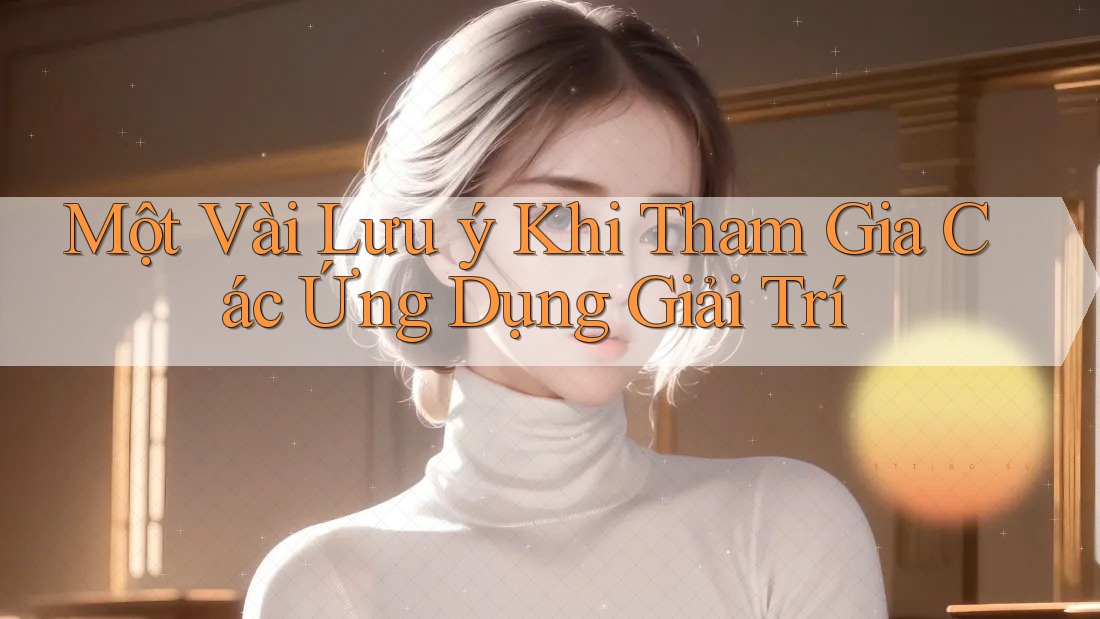 Một Vài Lưu ý Khi Tham Gia Các Ứng Dụng Giải Trí