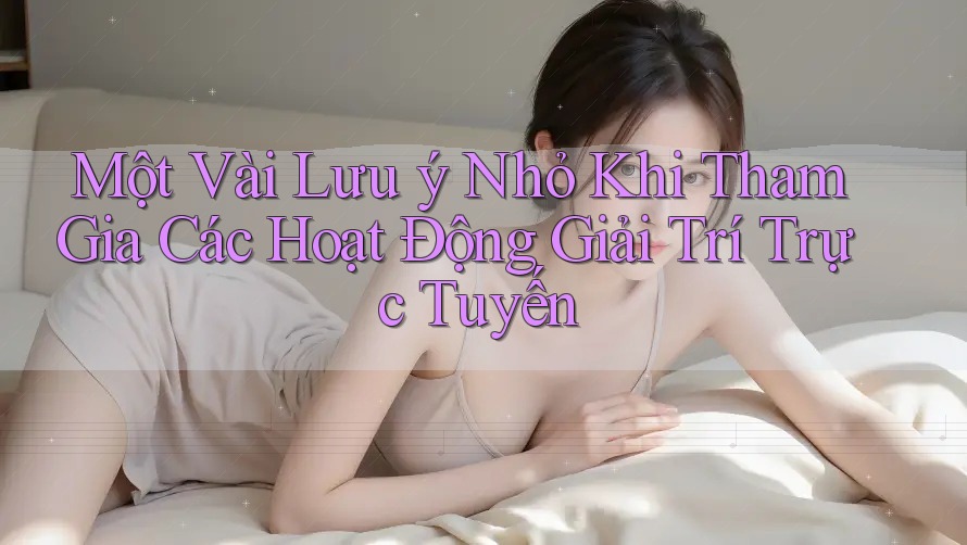 Một Vài Lưu Ý Nhỏ Khi Tham Gia Các Hoạt Động Giải Trí Trực Tuyến