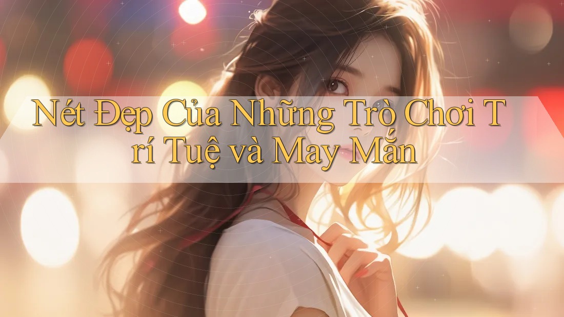 Nét Đẹp Của Những Trò Chơi Trí Tuệ và May Mắn