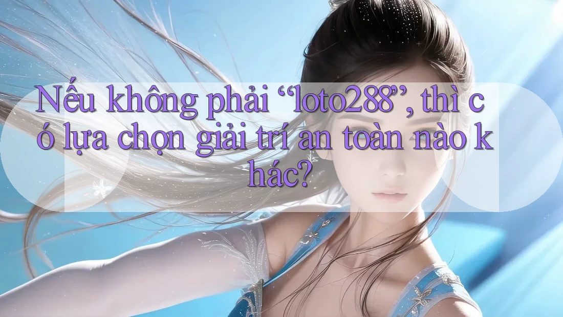 Nếu không phải “loto288”, thì có lựa chọn giải trí an toàn nào khác?
