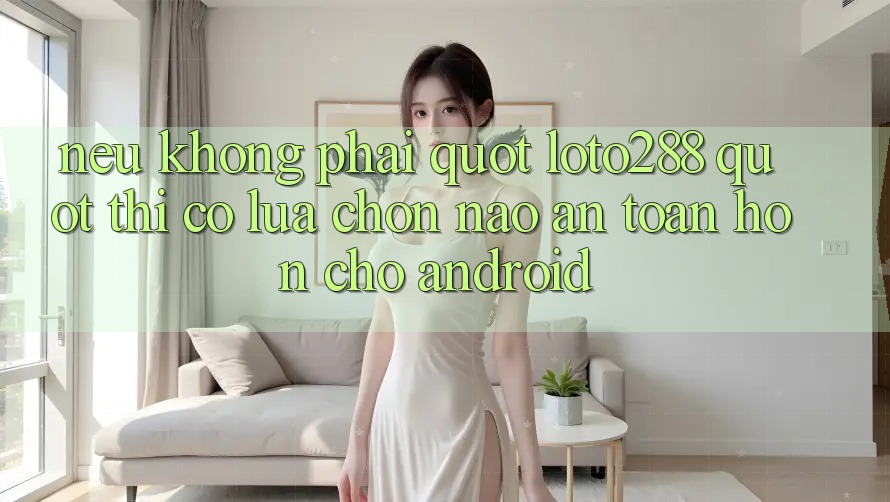 Nếu không phải " loto288" , thì có lựa chọn nào an toàn hơn cho Android?