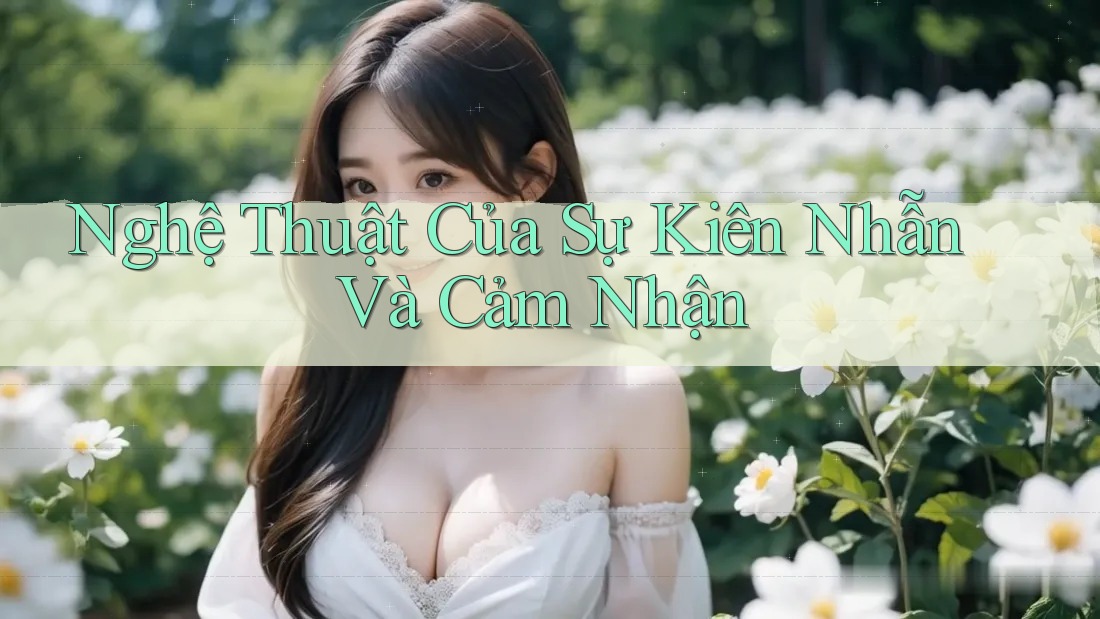 Nghệ Thuật Của Sự Kiên Nhẫn Và Cảm Nhận Nghệ Thuật Của Sự Kiên Nhẫn Và Cảm Nhận