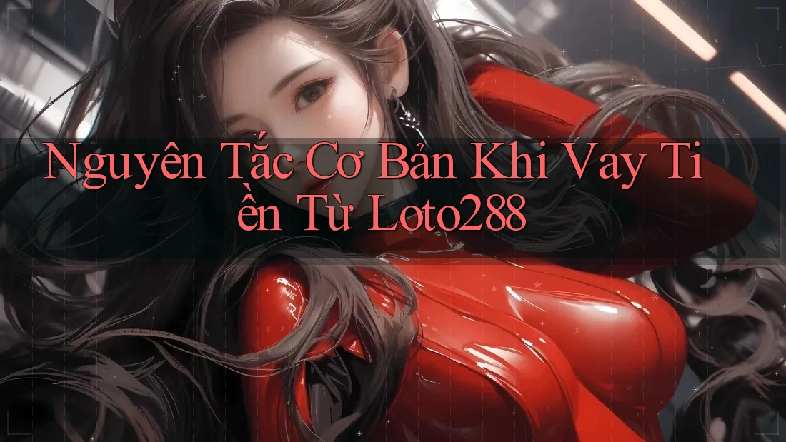 Nguyên Tắc Cơ Bản Khi Vay Tiền Từ Loto288