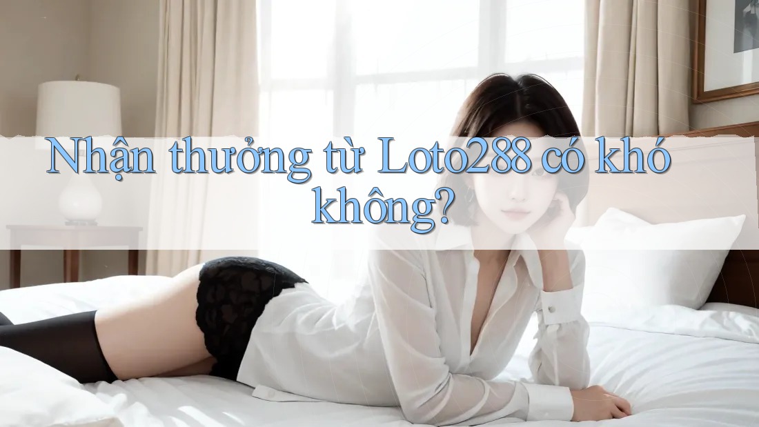 Nhận thưởng từ Loto288 có khó không?