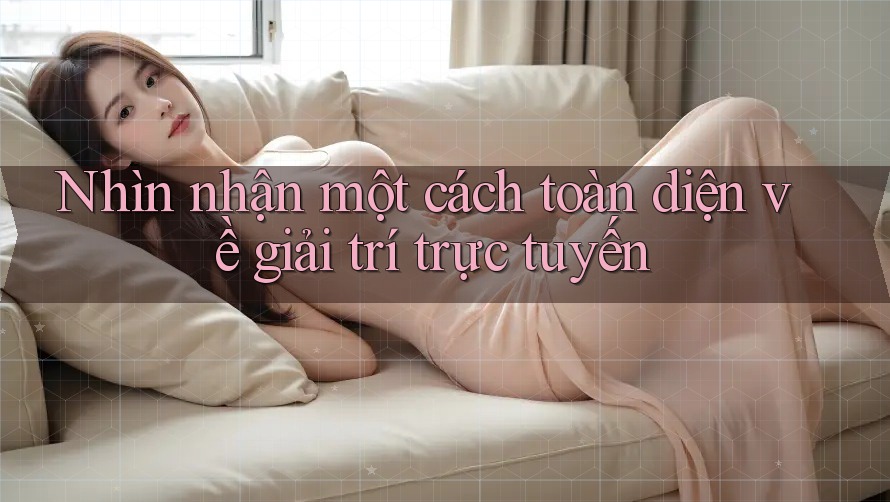 Nhìn nhận một cách toàn diện về giải trí trực tuyến Nhìn nhận một cách toàn diện về giải trí trực tuyến