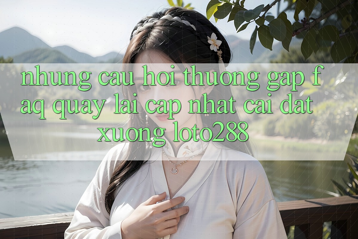 Những Câu Hỏi Thường Gặp (FAQ) Quay lại Cập Nhật Cài đặt Xuống Loto288