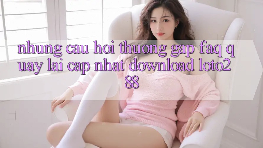 Những Câu Hỏi Thường Gặp (FAQ) Quay lại Cập Nhật Download Loto288