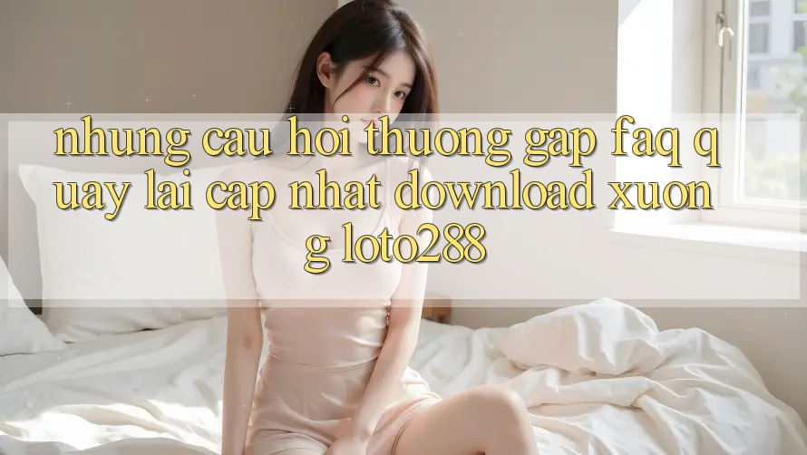 Những Câu Hỏi Thường Gặp (FAQ) Quay lại Cập Nhật Download Xuống Loto288