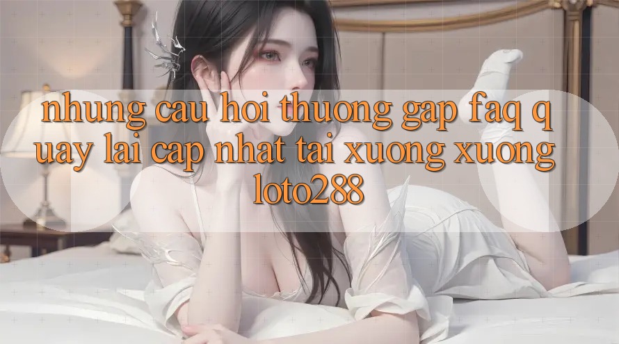 Những Câu Hỏi Thường Gặp (FAQ) Quay lại Cập Nhật Tải xuống Xuống Loto288