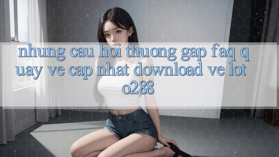 Những Câu Hỏi Thường Gặp (FAQ) Quay về Cập Nhật Download về Loto288