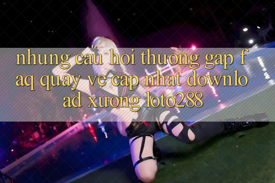 Những Câu Hỏi Thường Gặp (FAQ) Quay về Cập Nhật Download Xuống Loto288