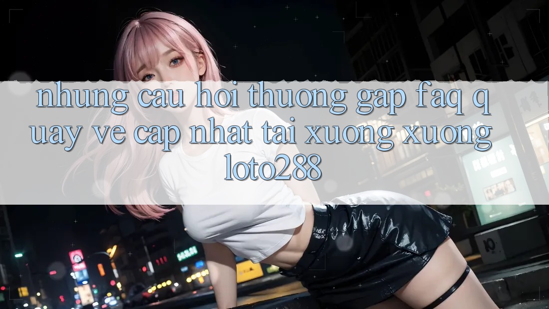 Những Câu Hỏi Thường Gặp (FAQ) Quay về Cập Nhật Tải xuống Xuống Loto288