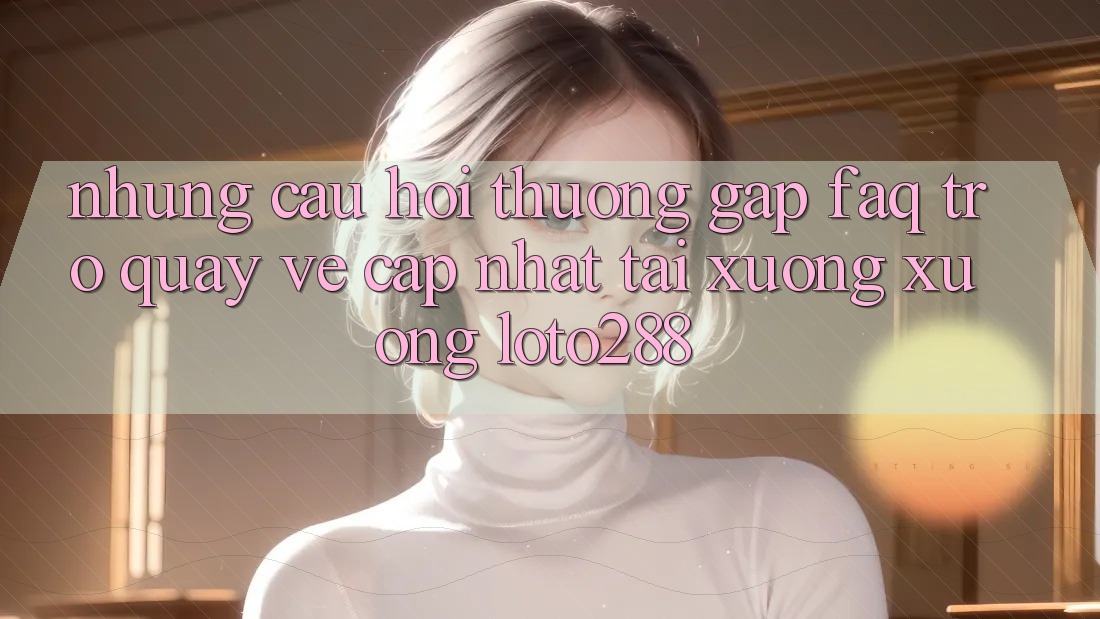 Những Câu Hỏi Thường Gặp (FAQ) Trở quay về Cập Nhật Tải xuống Xuống Loto288